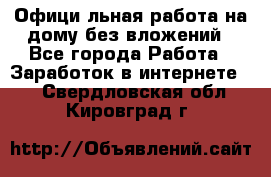 Официaльная работа на дому,без вложений - Все города Работа » Заработок в интернете   . Свердловская обл.,Кировград г.